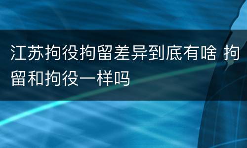 江苏拘役拘留差异到底有啥 拘留和拘役一样吗