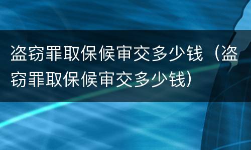 盗窃罪取保候审交多少钱（盗窃罪取保候审交多少钱）