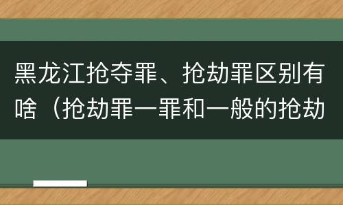 黑龙江抢夺罪、抢劫罪区别有啥（抢劫罪一罪和一般的抢劫罪）