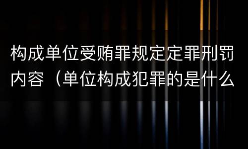 构成单位受贿罪规定定罪刑罚内容（单位构成犯罪的是什么）