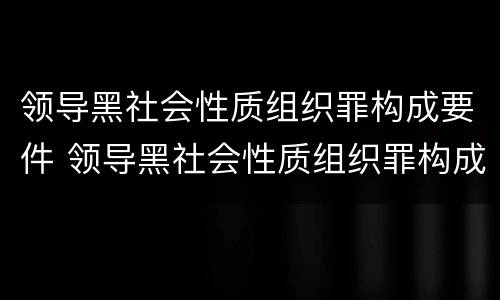 领导黑社会性质组织罪构成要件 领导黑社会性质组织罪构成要件有哪些