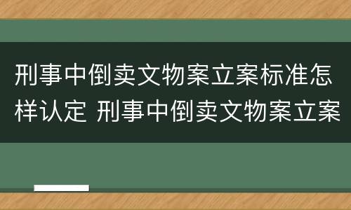 刑事中倒卖文物案立案标准怎样认定 刑事中倒卖文物案立案标准怎样认定的