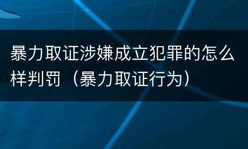 暴力取证涉嫌成立犯罪的怎么样判罚（暴力取证行为）