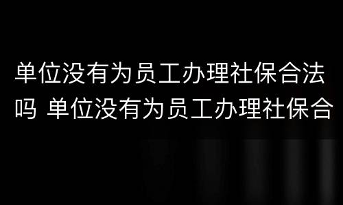 单位没有为员工办理社保合法吗 单位没有为员工办理社保合法吗知乎