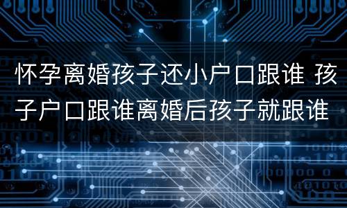 怀孕离婚孩子还小户口跟谁 孩子户口跟谁离婚后孩子就跟谁吗