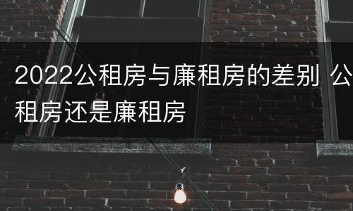 2022公租房与廉租房的差别 公租房还是廉租房