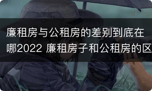 廉租房与公租房的差别到底在哪2022 廉租房子和公租房的区别
