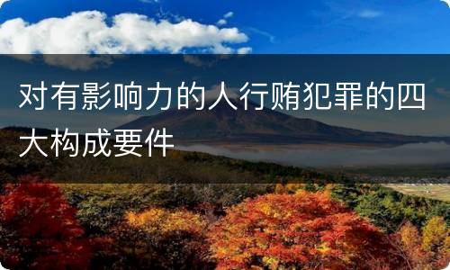 对有影响力的人行贿犯罪的四大构成要件