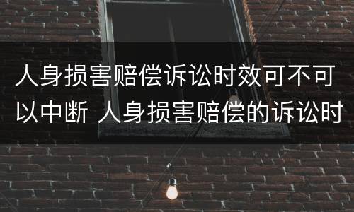 人身损害赔偿诉讼时效可不可以中断 人身损害赔偿的诉讼时效是一年还是三年