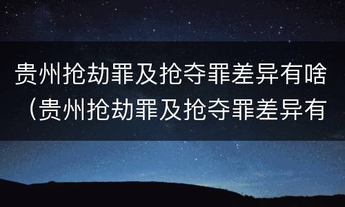 贵州抢劫罪及抢夺罪差异有啥（贵州抢劫罪及抢夺罪差异有啥处罚）