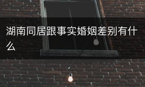 湖南同居跟事实婚姻差别有什么