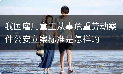 我国雇用童工从事危重劳动案件公安立案标准是怎样的