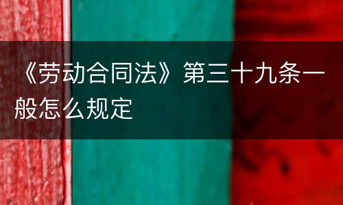 《劳动合同法》第三十九条一般怎么规定