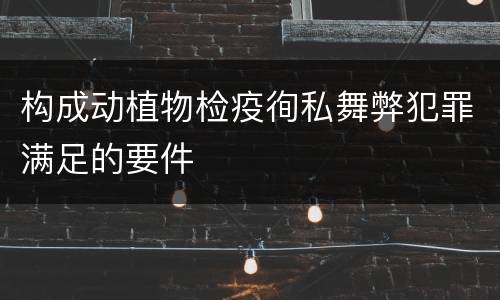 构成动植物检疫徇私舞弊犯罪满足的要件