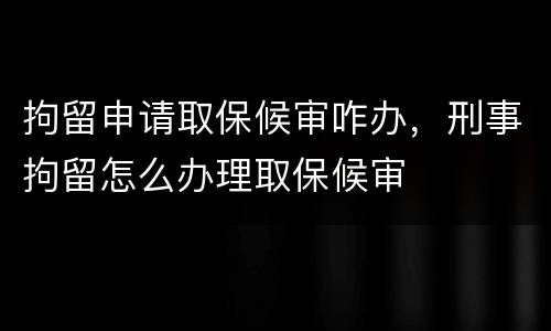 拘留申请取保候审咋办，刑事拘留怎么办理取保候审