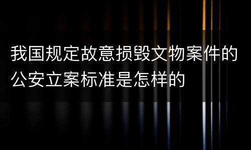 我国规定故意损毁文物案件的公安立案标准是怎样的