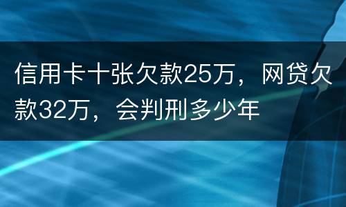 信用卡十张欠款25万，网贷欠款32万，会判刑多少年
