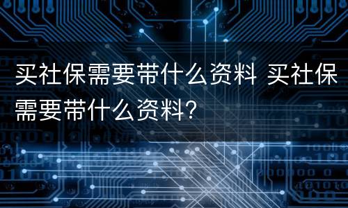 买社保需要带什么资料 买社保需要带什么资料?