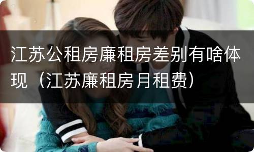 江苏公租房廉租房差别有啥体现（江苏廉租房月租费）