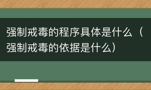强制戒毒的程序具体是什么（强制戒毒的依据是什么）