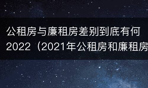 公租房与廉租房差别到底有何2022（2021年公租房和廉租房有什么区别）