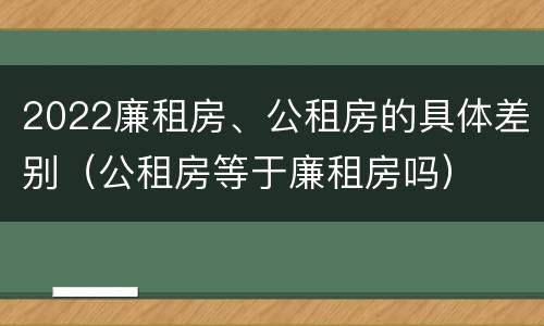 2022廉租房、公租房的具体差别（公租房等于廉租房吗）