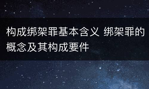 构成绑架罪基本含义 绑架罪的概念及其构成要件