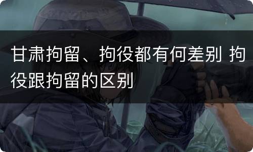 甘肃拘留、拘役都有何差别 拘役跟拘留的区别