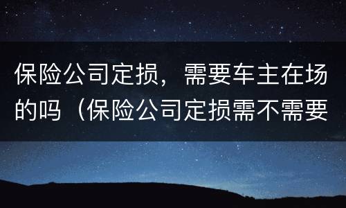 保险公司定损，需要车主在场的吗（保险公司定损需不需要当事人在场）