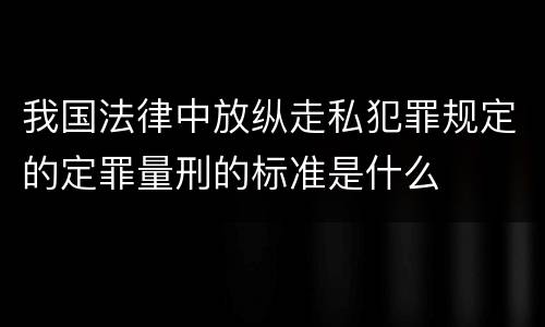 我国法律中放纵走私犯罪规定的定罪量刑的标准是什么