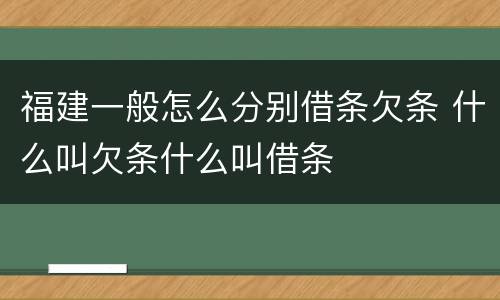 福建一般怎么分别借条欠条 什么叫欠条什么叫借条