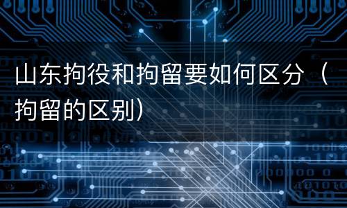 山东拘役和拘留要如何区分（拘留的区别）