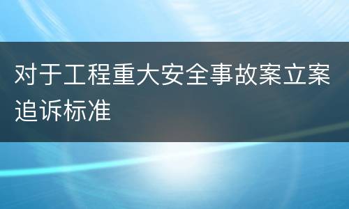 对于工程重大安全事故案立案追诉标准
