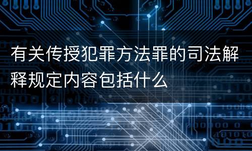 有关传授犯罪方法罪的司法解释规定内容包括什么
