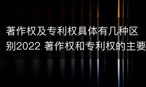 著作权及专利权具体有几种区别2022 著作权和专利权的主要区别