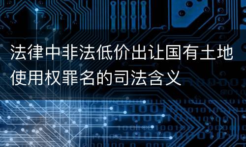 法律中非法低价出让国有土地使用权罪名的司法含义