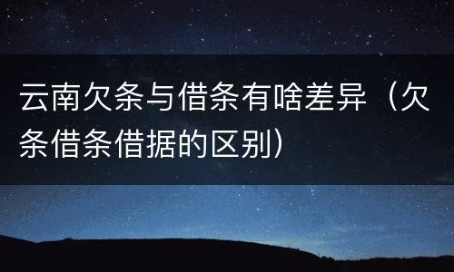云南欠条与借条有啥差异（欠条借条借据的区别）