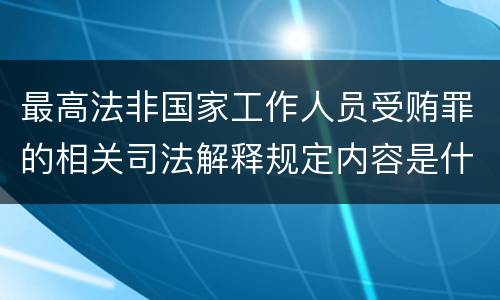 最高法非国家工作人员受贿罪的相关司法解释规定内容是什么