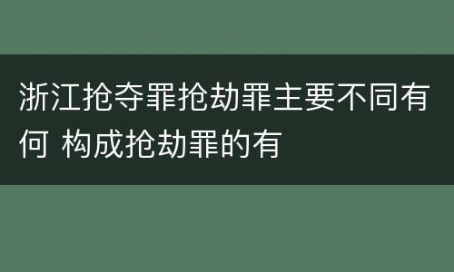 浙江抢夺罪抢劫罪主要不同有何 构成抢劫罪的有