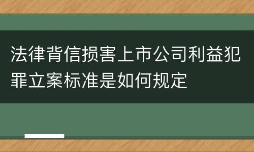 法律背信损害上市公司利益犯罪立案标准是如何规定