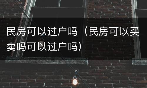 民房可以过户吗（民房可以买卖吗可以过户吗）