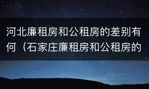 河北廉租房和公租房的差别有何（石家庄廉租房和公租房的区别）