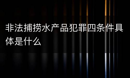 非法捕捞水产品犯罪四条件具体是什么