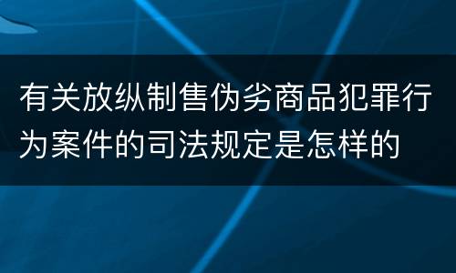 有关放纵制售伪劣商品犯罪行为案件的司法规定是怎样的