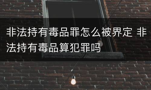 非法持有毒品罪怎么被界定 非法持有毒品算犯罪吗