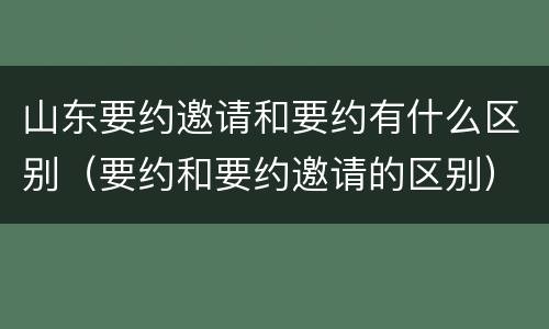 山东要约邀请和要约有什么区别（要约和要约邀请的区别）