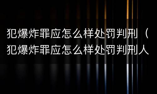 犯爆炸罪应怎么样处罚判刑（犯爆炸罪应怎么样处罚判刑人员）