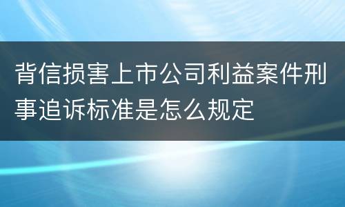 背信损害上市公司利益案件刑事追诉标准是怎么规定