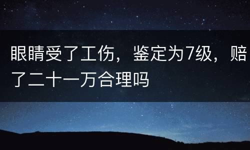 眼睛受了工伤，鉴定为7级，赔了二十一万合理吗