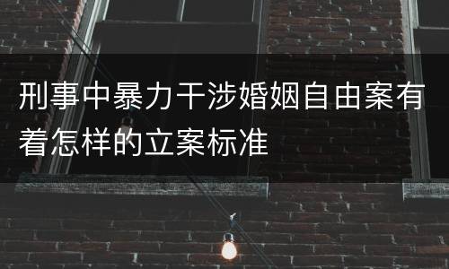 刑事中暴力干涉婚姻自由案有着怎样的立案标准